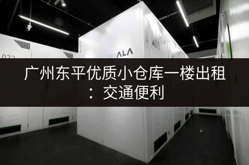 广州东平优质小仓库一楼出租：交通便利，配套完善