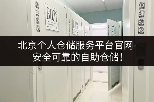 北京个人仓储服务平台官网-安全可靠的自助仓储！