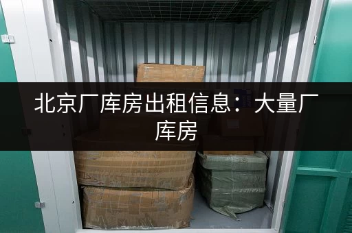 北京厂库房出租信息：大量厂库房，价格优惠，位置优越