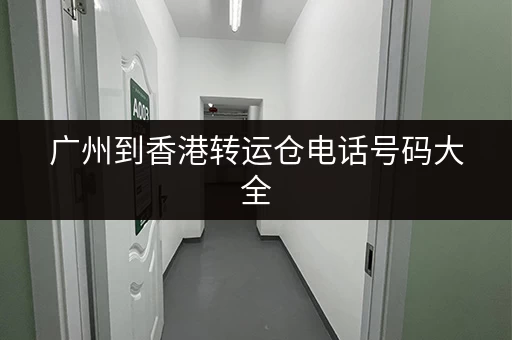 广州到香港转运仓电话号码大全，选择合适的物流方案