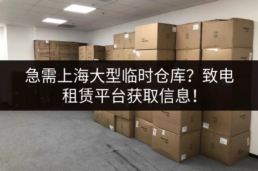 急需上海大型临时仓库？致电租赁平台获取信息！