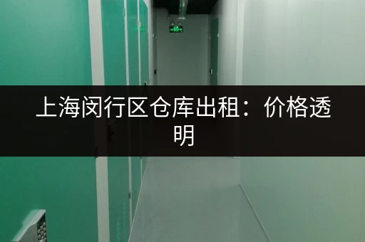 上海闵行区仓库出租：价格透明，面积灵活，多种选择！