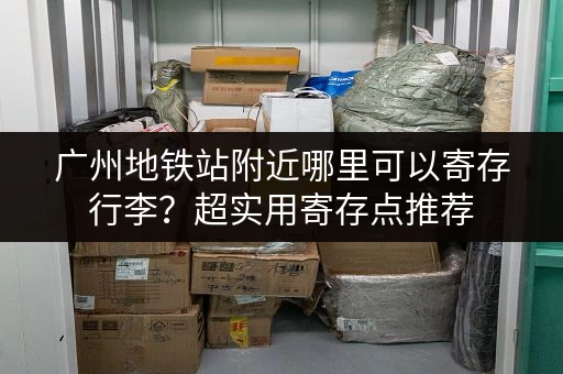 广州地铁站附近哪里可以寄存行李？超实用寄存点推荐