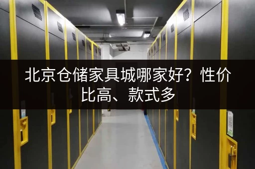 北京仓储家具城哪家好？性价比高、款式多，值得推荐！
