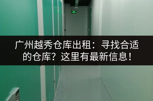 广州越秀仓库出租：寻找合适的仓库？这里有最新信息！