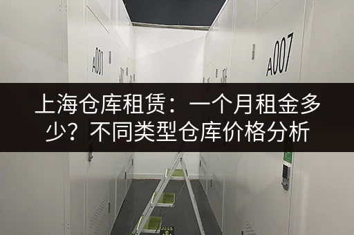 上海仓库租赁：一个月租金多少？不同类型仓库价格分析