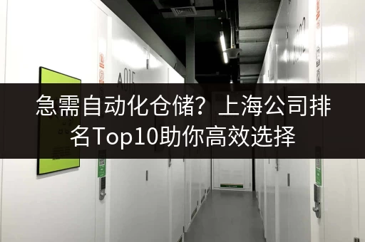 急需自动化仓储？上海公司排名Top10助你高效选择