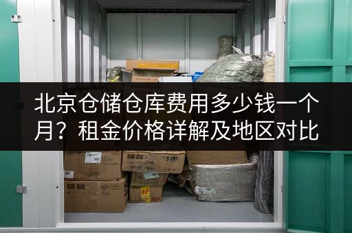 北京仓储仓库费用多少钱一个月？租金价格详解及地区对比