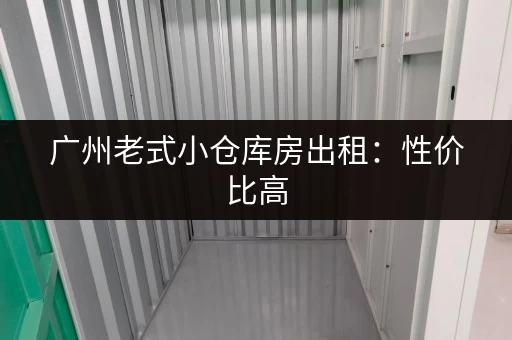 广州老式小仓库房出租：性价比高，仓库面积灵活选择
