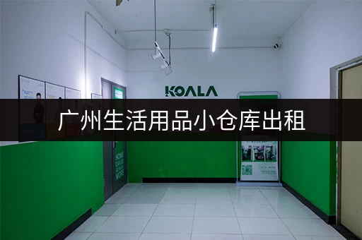 广州生活用品小仓库出租，安全可靠，租期灵活！
