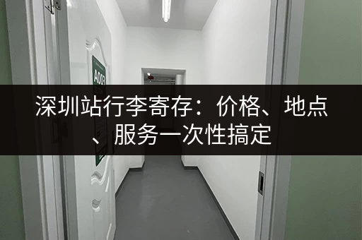 深圳站行李寄存：价格、地点、服务一次性搞定