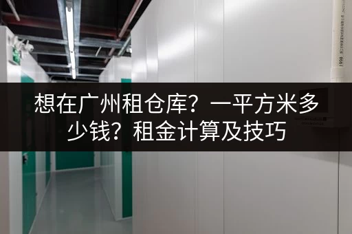想在广州租仓库？一平方米多少钱？租金计算及技巧