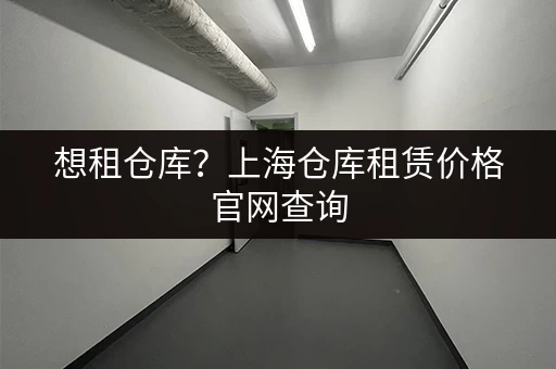 想租仓库？上海仓库租赁价格官网查询