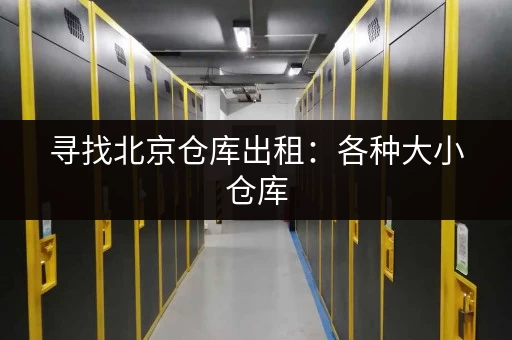 寻找北京仓库出租：各种大小仓库，满足您的不同需求