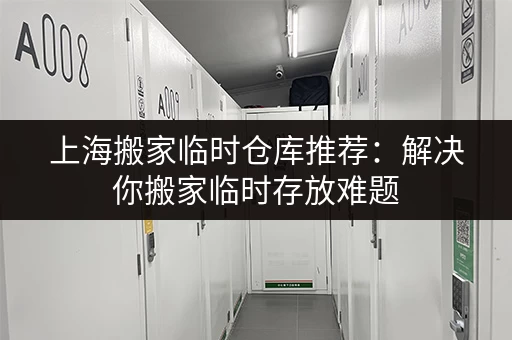 上海搬家临时仓库推荐：解决你搬家临时存放难题