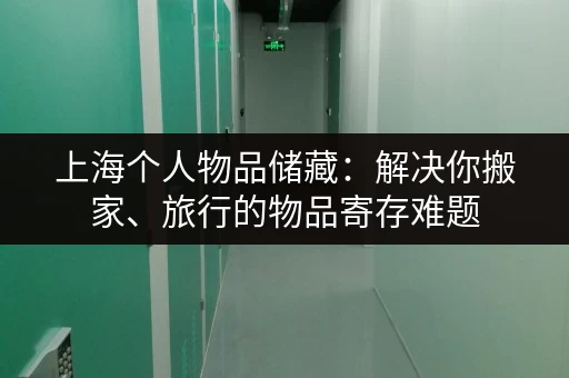 上海个人物品储藏：解决你搬家、旅行的物品寄存难题