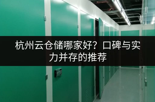 杭州云仓储哪家好？口碑与实力并存的推荐