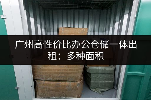 广州高性价比办公仓储一体出租：多种面积，灵活租赁，适合各种企业