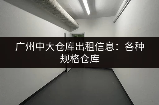 广州中大仓库出租信息：各种规格仓库，满足您的需求