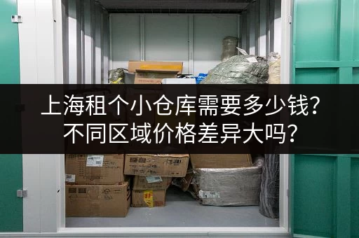 上海租个小仓库需要多少钱？不同区域价格差异大吗？