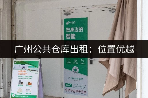 广州公共仓库出租：位置优越，交通便利，设施完善