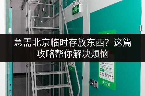 急需北京临时存放东西？这篇攻略帮你解决烦恼