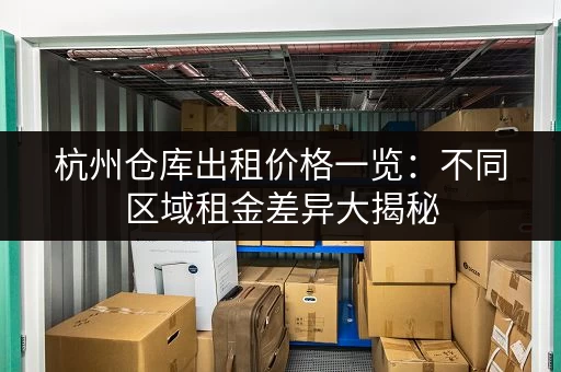 杭州仓库出租价格一览：不同区域租金差异大揭秘