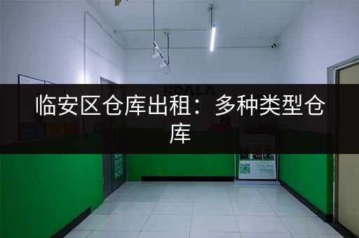 临安区仓库出租：多种类型仓库，满足您的各种需求