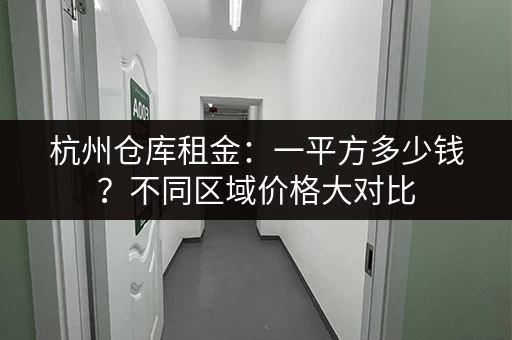 杭州仓库租金：一平方多少钱？不同区域价格大对比