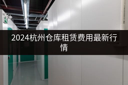2024杭州仓库租赁费用最新行情，租金上涨还是下跌？