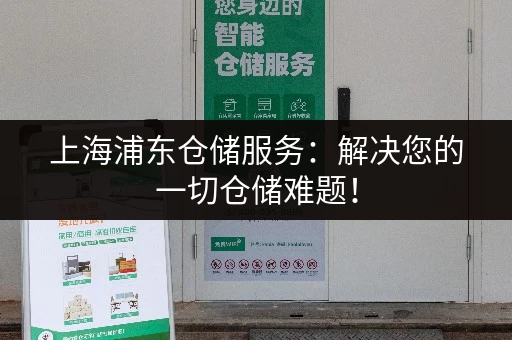上海浦东仓储服务：解决您的一切仓储难题！