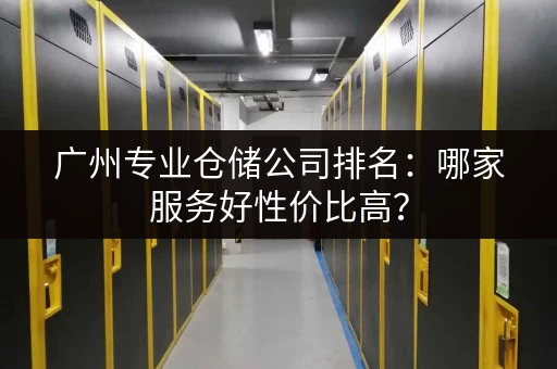 广州专业仓储公司排名：哪家服务好性价比高？