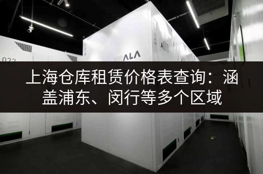 上海仓库租赁价格表查询：涵盖浦东、闵行等多个区域