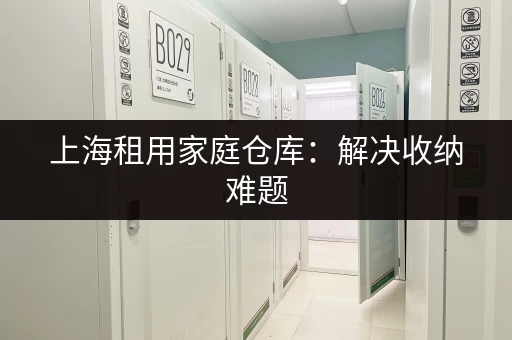 上海租用家庭仓库：解决收纳难题，空间从此不再拥挤