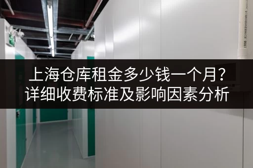 上海仓库租金多少钱一个月？详细收费标准及影响因素分析