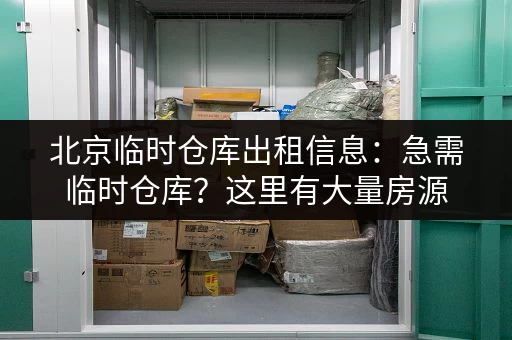 北京临时仓库出租信息：急需临时仓库？这里有大量房源，任您挑选
