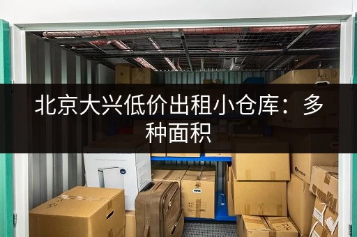 北京大兴低价出租小仓库：多种面积，灵活租期，安全可靠