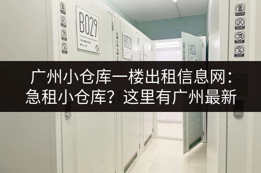 广州小仓库一楼出租信息网：急租小仓库？这里有广州最新出租信息！