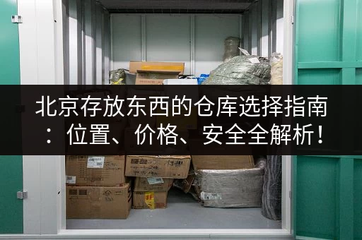 北京存放东西的仓库选择指南：位置、价格、安全全解析！