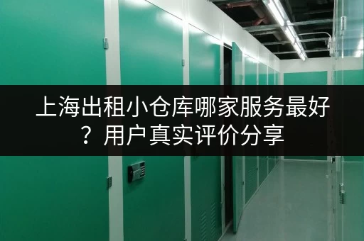 上海出租小仓库哪家服务最好？用户真实评价分享