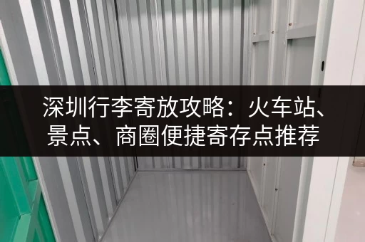 深圳行李寄放攻略：火车站、景点、商圈便捷寄存点推荐