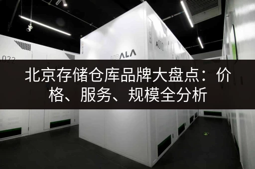 北京存储仓库品牌大盘点：价格、服务、规模全分析