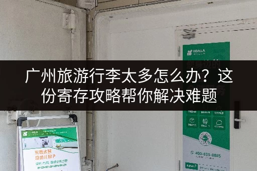广州旅游行李太多怎么办？这份寄存攻略帮你解决难题