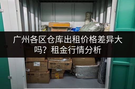 广州各区仓库出租价格差异大吗？租金行情分析