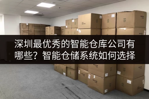 深圳最优秀的智能仓库公司有哪些？智能仓储系统如何选择？