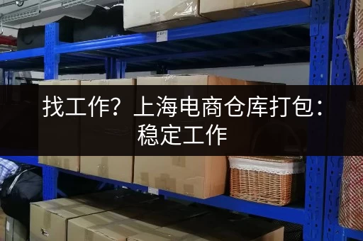 找工作？上海电商仓库打包：稳定工作，月薪5000起！