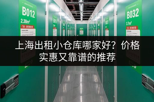 上海出租小仓库哪家好？价格实惠又靠谱的推荐
