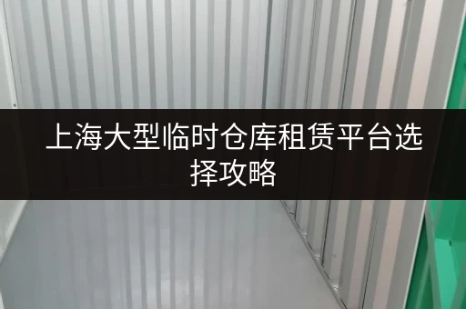 上海大型临时仓库租赁平台选择攻略，省钱又省心！