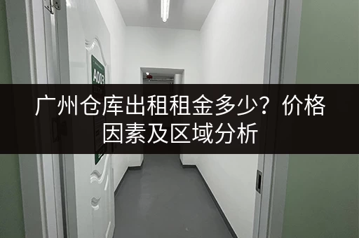 广州仓库出租租金多少？价格因素及区域分析