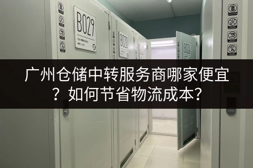 广州仓储中转服务商哪家便宜？如何节省物流成本？